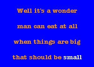 Well it's a wonder
man can eat at all
when things are big

that should be small