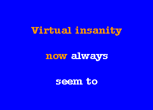 Virtual insanity

now always

seem to