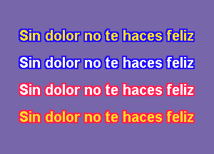 Sin dolor no te haces feliz
Sin dolor no te haces feliz
Sin dolor no te haces feliz

Sin dolor no te haces feliz