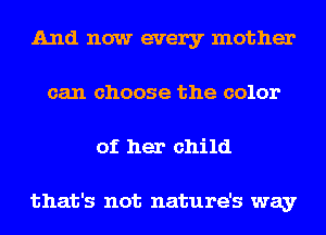 And now every mother
can choose the color
of her child

that's not nature's way