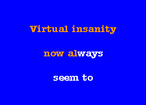 Virtual insanity

now always

seem to