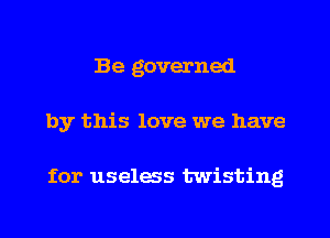 Be governed
by this love we have

for uselws twisting