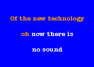 0f the new technology

011 now there is

no sound