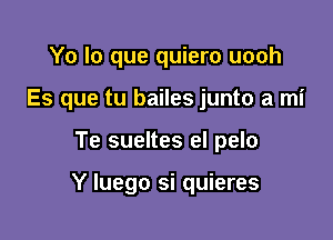 Yo lo que quiero uooh
Es que tu bailes junto a mi

Te sueltes el pelo

Y luego si quieres