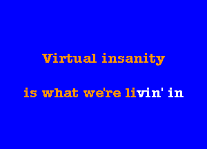 Virtual insanity

is what we're livin' in