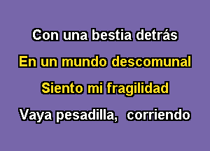 Con una bestia detras
En un mundo descomunal
Siento mi fragilidad

Vaya pesadilla, corriendo