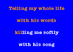 Telling my whole life
with his words
killing me softly

with his song