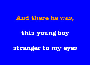 And there he was,

this young boy

stranger to my eyes