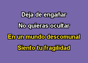 Deja de engariar

No quieras ocultar

En un mundo descomunal

Siento tu fragilidad