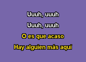 Uuuh,uuuh
Uuuh,uuuh

0 es que acaso

Hay alguien mas aqui