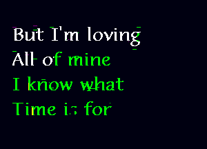 But Tm loving
AH of mine -

I kriow what
Time ii for