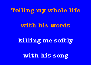 Telling my whole life
with his words
killing me softly

with his song