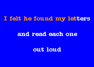 I felt he found my letters
and read each one

out loud