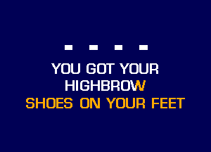 YOU GOT YOUR

HIGHBROW
SHOES ON YOUR FEET