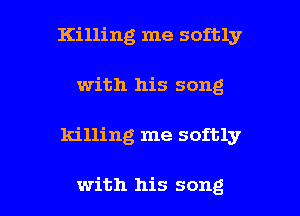 Killing me softly
with his song

killing me softly

with his song I