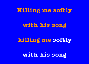 Killing me softly
with his song

killing me softly

with his song I