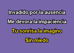 lnvadido por la ausencia

Me devora la impaciencia

Tu sonrisa la imagino

Sin miedo