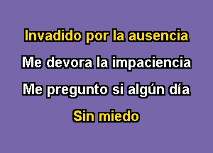 lnvadido por la ausencia

Me devora la impaciencia

Me pregunto si algun dia

Sin miedo