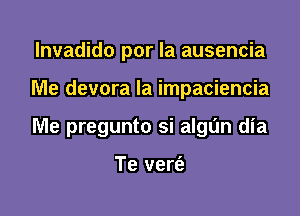 lnvadido por la ausencia

Me devora la impaciencia

Me pregunto si algun dia

Te vert'a