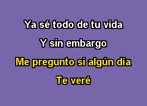 Ya sfe todo de tu Vida

Y sin embargo

Me pregunto si algun dia

Te vert'e