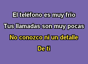 El telt'efono es muy frio

Tus llamadas son muy pocas

No conozco ni un detalle

De ti