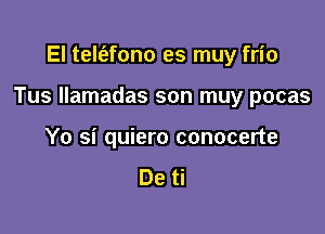 El telt'efono es muy frio

Tus llamadas son muy pocas

Yo si quiero conocerte
De ti