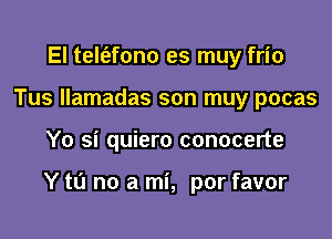 El telt'efono es muy frio
Tus llamadas son muy pocas

Yo si quiero conocerte

Y to no a mi, por favor