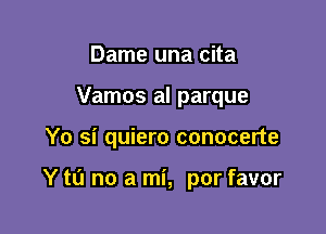 Dame una cita
Vamos al parque

Yo si quiero conocerte

Y to no a mi, por favor