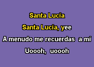 Santa Lucia

Santa Lucia, yee

A menudo me recuerdas a mi

Uoooh, uoooh