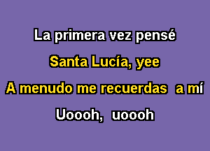 La primera vez pense'a

Santa Lucia, yee
A menudo me recuerdas a mi

Uoooh, uoooh
