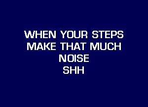 WHEN YOUR STEPS
MAKE THAT MUCH

NOISE
SHH