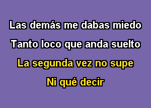 Las demas me dabas miedo
Tanto loco que anda suelto
La segunda vez n0 supe

Ni qufe decir