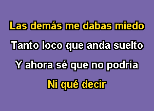 Las demas me dabas miedo
Tanto loco que anda suelto
Y ahora sfe que no podria

Ni qufe decir