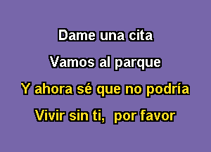 Dame una cita

Vamos al parque

Y ahora St? que no podria

Vivir sin ti, por favor