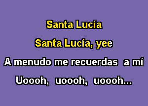 Santa Lucia

Santa Lucia, yee

A menudo me recuerdas a mi

Uoooh, uoooh, uoooh...