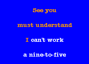 See you

must understand

I cant work

a nine-to-five