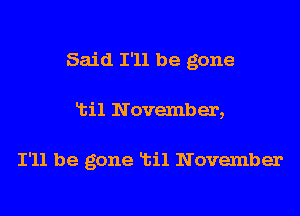 Said I'll be gone
Ltil November,

I'll be gone Ltil November