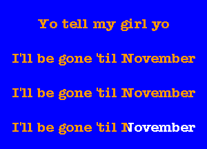 Yo tell my girl yo
I'll be gone Ltil November
I'll be gone Ltil November

I'll be gone Ltil November