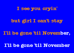 I see you cryin'
but girl I canlb stay
I'll be gone Ltil November,

I'll be gone Ltil November