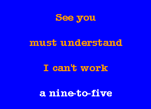 See you

must understand

I cant work

a nine-to-five