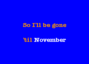 So I'll be gone

ltil November