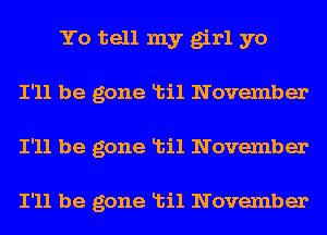 Yo tell my girl yo
I'll be gone Ltil November
I'll be gone Ltil November

I'll be gone Ltil November