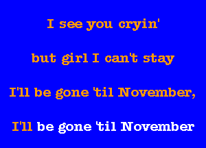 I see you cryin'
but girl I canlb stay
I'll be gone Ltil November,

I'll be gone Ltil November