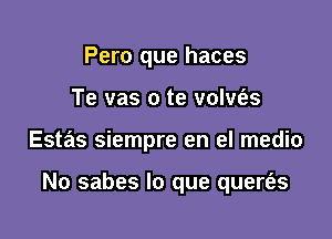 Pero que haces
Te vas o te volvias

Estas siempre en el medio

No sabes lo que quertirs