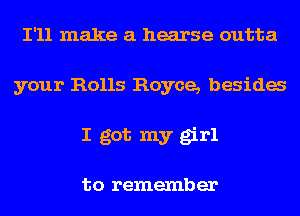 I'll make a hearse outta
your Rolls Royce, besida

I got my girl

to remember