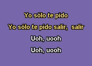 Yo sblo te pido

Yo sblo te pido salir, salir

Uoh,uooh
Uoh,uooh