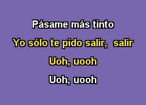 Pasame mas tinto

Yo sblo te pido salir, salir

Uoh,uooh
Uoh,uooh