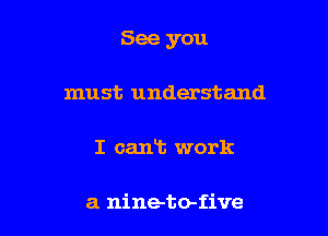 See you

must understand

I cant work

a nine-to-five