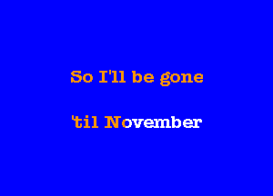 So I'll be gone

ltil November