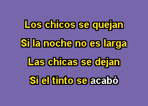 Los chicos se quejan

Si la noche no es larga

Las chicas se dejan

Si el tinto se acab6